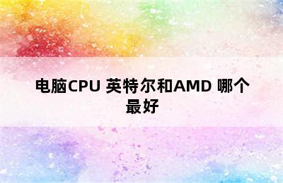 电脑CPU 英特尔和AMD 哪个最好